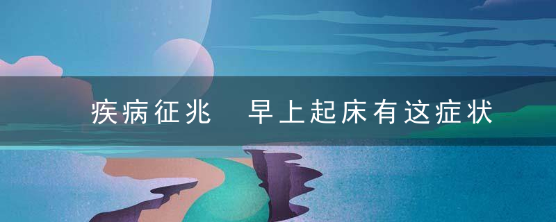 疾病征兆 早上起床有这症状小心是大病信号，疾病征兆 早上起床头晕